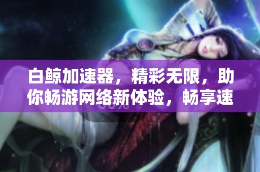 白鲸加速器，精彩无限，助你畅游网络新体验，畅享速度与激情。