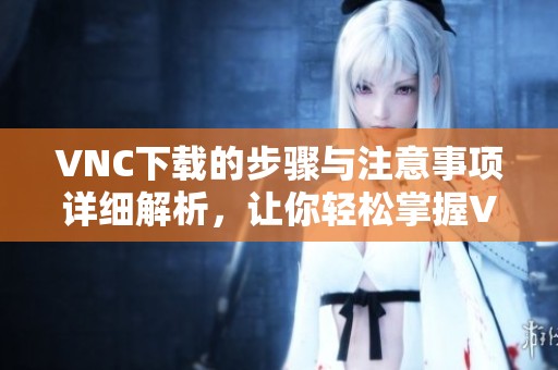 VNC下载的步骤与注意事项详细解析，让你轻松掌握VNC下载技巧