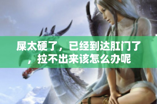 屎太硬了，已经到达肛门了，拉不出来该怎么办呢