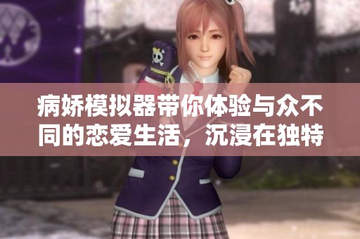 病娇模拟器带你体验与众不同的恋爱生活，沉浸在独特的剧情中