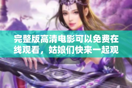 完整版高清电影可以免费在线观看，姑娘们快来一起观看吧