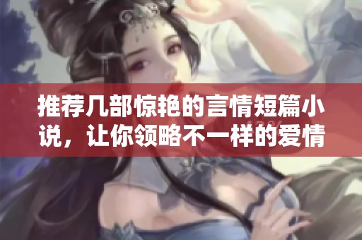 推荐几部惊艳的言情短篇小说，让你领略不一样的爱情世界