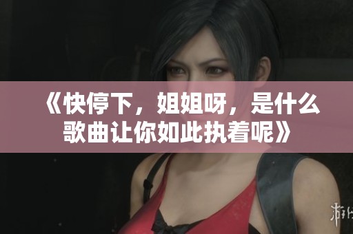 《快停下，姐姐呀，是什么歌曲让你如此执着呢》