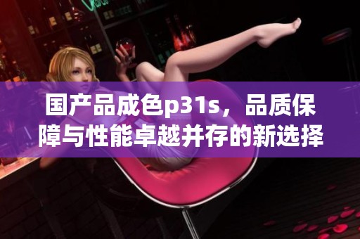 国产品成色p31s，品质保障与性能卓越并存的新选择