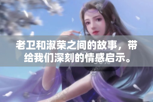 老卫和淑荣之间的故事，带给我们深刻的情感启示。