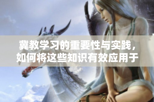 冀教学习的重要性与实践，如何将这些知识有效应用于现实生活中