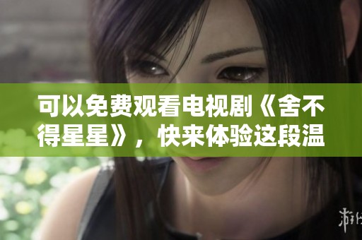 可以免费观看电视剧《舍不得星星》，快来体验这段温情故事吧！