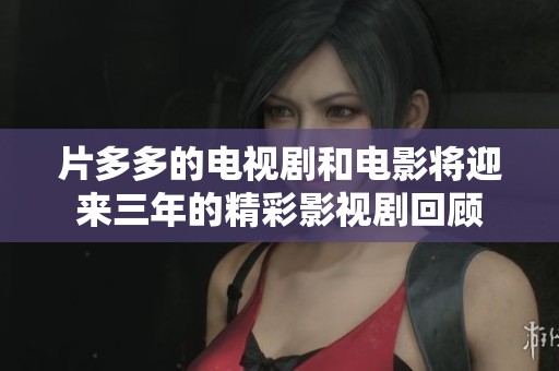 片多多的电视剧和电影将迎来三年的精彩影视剧回顾