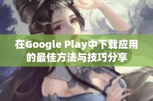 在Google Play中下载应用的最佳方法与技巧分享