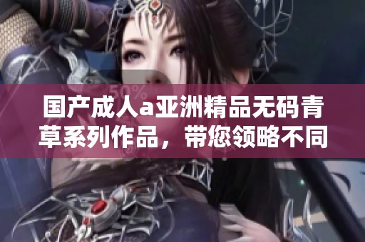 国产**a亚洲精品**青草系列作品，带您领略不同寻常的视听体验
