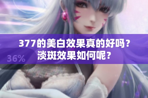 377的美白效果真的好吗？淡斑效果如何呢？