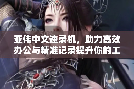 亚伟中文速录机，助力高效办公与精准记录提升你的工作效率