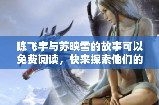 陈飞宇与苏映雪的故事可以免费阅读，快来探索他们的情感世界吧！