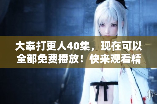 大奉打更人40集，现在可以全部免费播放！快来观看精彩内容吧！