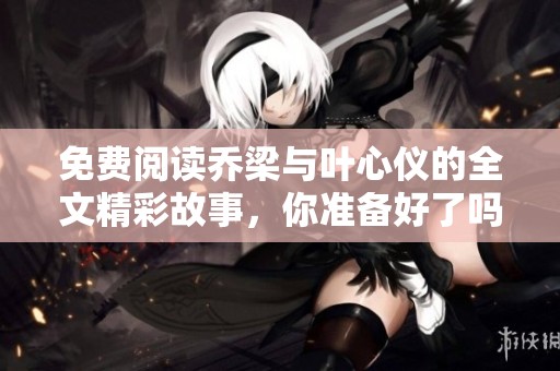 免费阅读乔梁与叶心仪的全文精彩故事，你准备好了吗