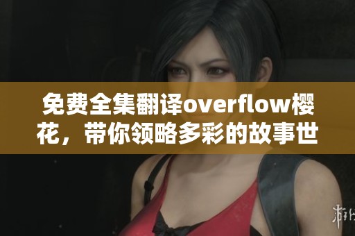 免费全集翻译overflow樱花，带你领略多彩的故事世界！