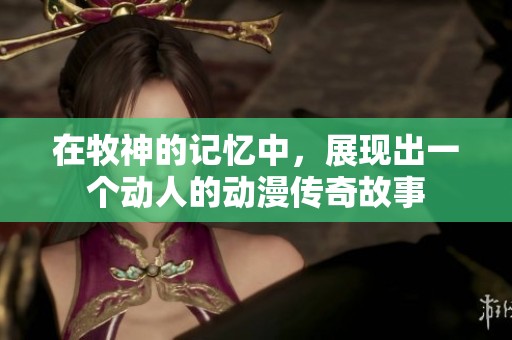 在牧神的记忆中，展现出一个动人的动漫传奇故事