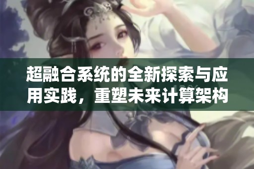 超融合系统的全新探索与应用实践，重塑未来计算架构的发展方向
