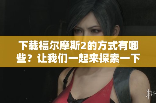 下载福尔摩斯2的方式有哪些？让我们一起来探索一下吧！