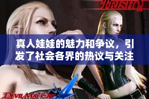 真人娃娃的魅力和争议，引发了社会各界的热议与关注