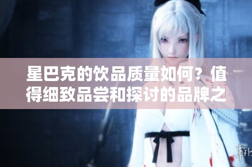 星巴克的饮品质量如何？值得细致品尝和探讨的品牌之选