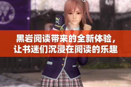 黑岩阅读带来的全新体验，让书迷们沉浸在阅读的乐趣中