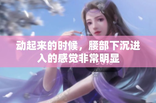 动起来的时候，腰部下沉进入的感觉非常明显