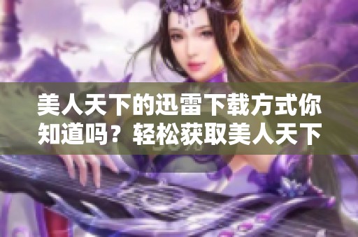 美人天下的迅雷下载方式你知道吗？轻松获取美人天下迅雷下载链接！
