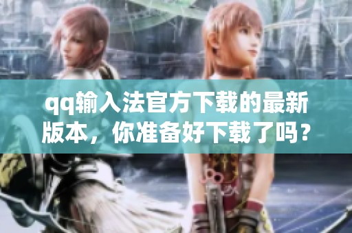 qq输入法官方下载的最新版本，你准备好下载了吗？