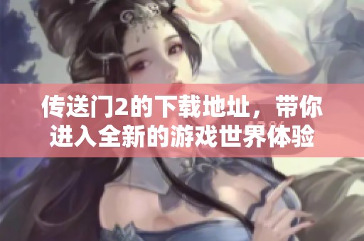 传送门2的下载地址，带你进入全新的游戏世界体验