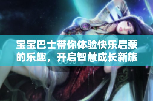 宝宝巴士带你体验快乐启蒙的乐趣，开启智慧成长新旅程