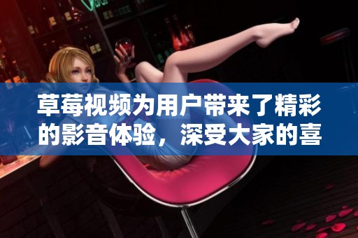 草莓视频为用户带来了精彩的影音体验，深受大家的喜爱与追捧。