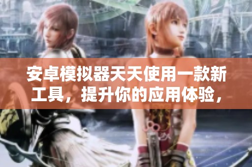 安卓模拟器天天使用一款新工具，提升你的应用体验，畅享多元化操作乐趣