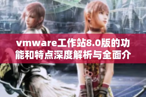 vmware工作站8.0版的功能和特点深度解析与全面介绍