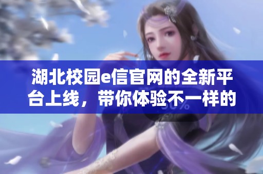 湖北校园e信官网的全新平台上线，带你体验不一样的校园服务与交流方式
