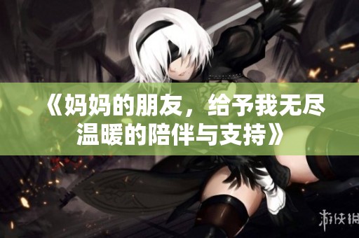 《妈妈的朋友，给予我无尽温暖的陪伴与支持》