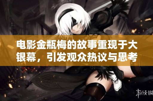 电影金瓶梅的故事重现于大银幕，引发观众热议与思考