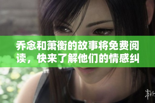 乔念和萧衡的故事将免费阅读，快来了解他们的情感纠葛与成长旅程！