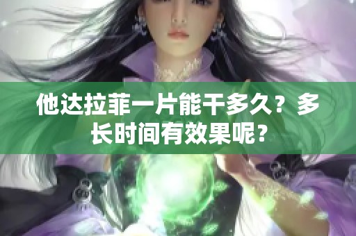 他达拉菲一片能干多久？多长时间有效果呢？