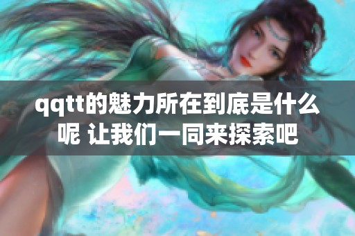 qqtt的魅力所在到底是什么呢 让我们一同来探索吧