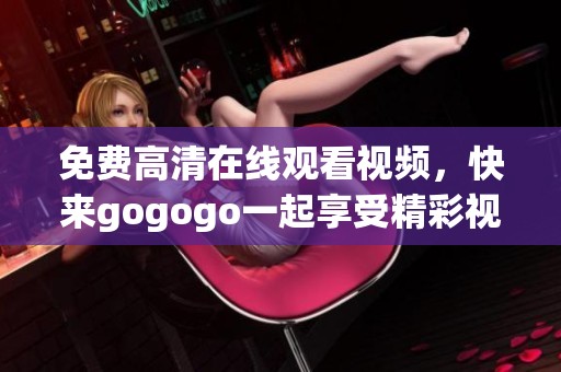 免费高清在线观看视频，快来gogogo一起享受精彩视频内容！