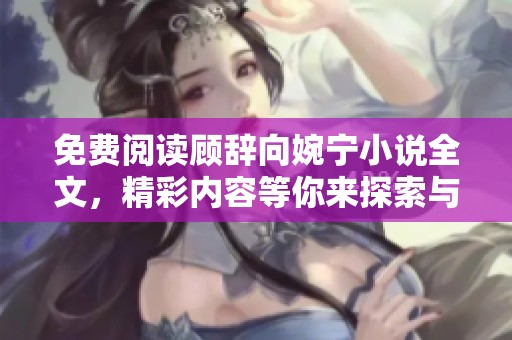 免费阅读顾辞向婉宁小说全文，精彩内容等你来探索与发现