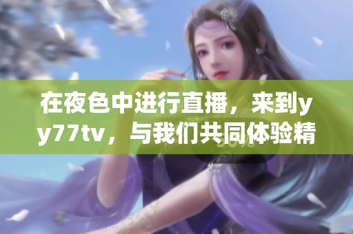 在夜色中进行直播，来到yy77tv，与我们共同体验精彩瞬间！