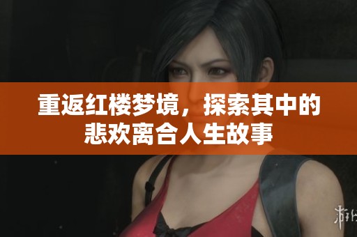 重返红楼梦境，探索其中的悲欢离合人生故事