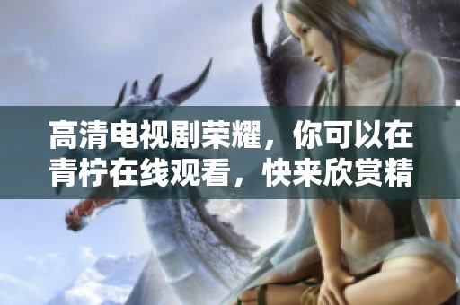 高清电视剧荣耀，你可以在青柠在线观看，快来欣赏精彩内容吧！