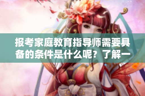 报考家庭教育指导师需要具备的条件是什么呢？了解一下这些报考条件吧！