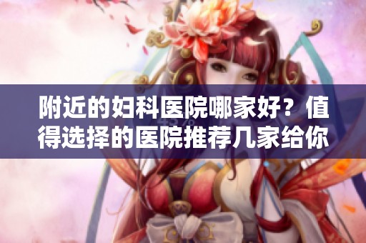 附近的妇科医院哪家好？值得选择的医院推荐几家给你！