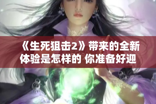 《生死狙击2》带来的全新体验是怎样的 你准备好迎接挑战了吗