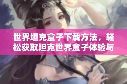 世界坦克盒子下载方法，轻松获取坦克世界盒子体验与玩法