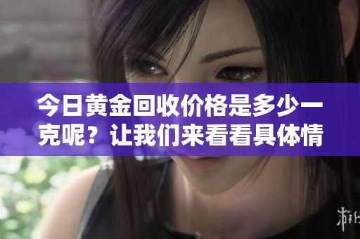 今日黄金回收价格是多少一克呢？让我们来看看具体情况。